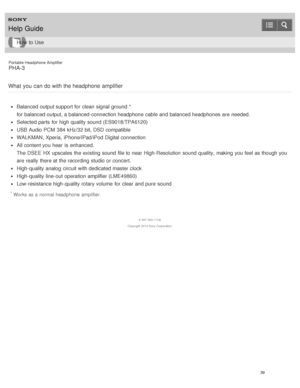 Page 44Portable Headphone Amplifier
PHA-3
What  you  can  do with the headphone  amplifier
Balanced output support for clean signal ground *
for balanced output, a balanced-connection headphone  cable and balanced headphones  are  needed.
Selected parts  for high quality sound  (ES9018/TPA6120)
USB Audio PCM  384 kHz/32 bit, DSD compatible
WALKMAN, Xperia, iPhone/iPad/iPod Digital connection
All content you hear  is  enhanced.
The  DSEE  HX upscales  the existing sound  file to near  High-Resolution  sound...
