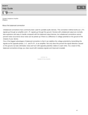 Page 46Portable Headphone Amplifier
PHA-3
About  the balanced connection
Unbalanced connections have commonly been  used for portable audio  devices. This connection method works as L+/R+
signals go through an amplifier and L-/R- signals go through the ground. Devices with unbalanced output are  normally
less expensive  and easy to handle  compared  with the balanced output devices, but unbalanced connections cannot
prevent noise occurrence  since noise can be picked up if there is  a difference in voltage...