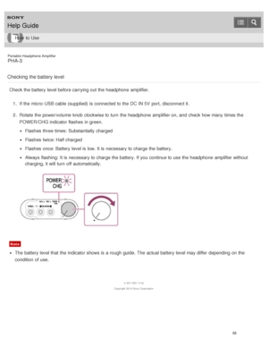 Page 60Portable Headphone Amplifier
PHA-3
Checking the battery level
Check the battery level before carrying out the headphone  amplifier. 1.  If the micro -USB cable (supplied) is  connected to the DC  IN 5V  port,  disconnect it.
2 .  Rotate  the power/volume  knob clockwise to turn  the headphone  amplifier on, and check how many  times the
POWER/CHG indicator flashes in green.
Flashes  three times: Substantially charged
Flashes  twice: Half charged
Flashes  once:  Battery level is  low. It is  necessary to...