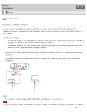 Page 61Portable Headphone Amplifier
PHA-3
Connecting to a Windows computer
You can connect  the headphone  amplifier to a Windows computer using the micro -USB cable (supplied). The
headphone  amplifier is  compatible with High-Resolution  Audio format files, up to 384 kHz/32 bit PCM, DSD 2.8 MHz or
DSD 5.6 MHz. 1.  Start your  computer.
You need  to download and install the driver  software for Windows “Sony USB Device Driver” on your  computer to
play back music files on the computer with the headphone...