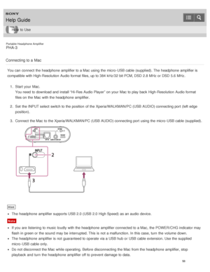 Page 63Portable Headphone Amplifier
PHA-3
Connecting to a Mac
You can connect  the headphone  amplifier to a Mac using the micro -USB cable (supplied). The  headphone  amplifier is
compatible with High-Resolution  Audio format files, up to 384 kHz/32 bit PCM, DSD 2.8 MHz or DSD 5.6 MHz. 1.  Start your  Mac.
You need  to download and install “Hi-Res Audio Player” on your  Mac to play back High-Resolution  Audio format
files on the Mac with the headphone  amplifier.
2 .  Set  the INPUT select switch to the...