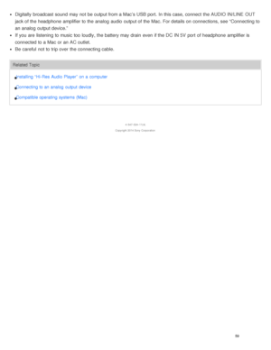 Page 64Digitally  broadcast sound  may not be output from a Mac’s USB port.  In this case, connect  the AUDIO IN/LINE  OUT
jack of the headphone  amplifier to the analog  audio  output of the Mac. For details on connections, see “Connecting to
an analog  output device.”
If you are  listening to music too loudly, the battery may drain  even if the DC  IN 5V  port  of headphone  amplifier is
connected to a Mac or an AC outlet.
Be  careful  not to trip over  the connecting cable.
Related TopicInstalling  “Hi- Res...