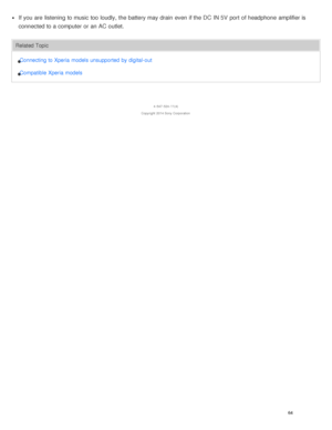 Page 69If you are  listening to music too loudly, the battery may drain  even if the DC  IN 5V  port  of headphone  amplifier is
connected to a computer or an AC outlet.
Related TopicConnecting to Xperia models unsupported  by digital- out
Compatible Xperia models
4 -547 -524 -11(4)
Copyright  2014 Sony  Corporation
64  