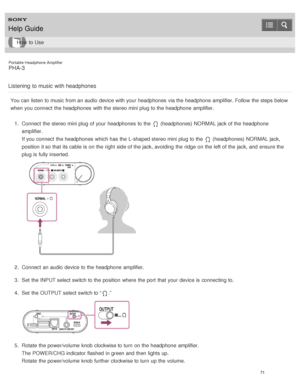 Page 76Portable Headphone Amplifier
PHA-3
Listening  to music  with headphones
You can listen to music from an audio  device with your  headphones  via the headphone  amplifier. Follow the steps below
when you connect  the headphones  with the stereo mini plug to the headphone  amplifier. 1.  Connect  the stereo mini plug of your  headphones  to the 
 (headphones) NORMAL jack of the headphone
amplifier.
If you connect  the headphones  which has the L-shaped stereo mini plug to the 
 (headphones) NORMAL jack,...