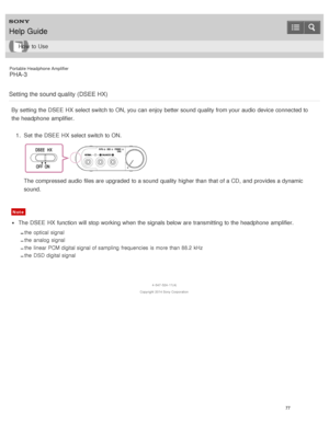 Page 82Portable Headphone Amplifier
PHA-3
Setting the sound quality (DSEE HX)
By setting  the DSEE  HX select switch to ON, you can enjoy better sound  quality from your  audio  device connected to
the headphone  amplifier. 1.  Set  the DSEE  HX select switch to ON.
The  compressed  audio  files are  upgraded  to a sound  quality higher than  that of a CD,  and provides a dynamic
sound.
Note
The  DSEE  HX function  will stop working  when the signals below are  transmitting to the headphone  amplifier.
the...