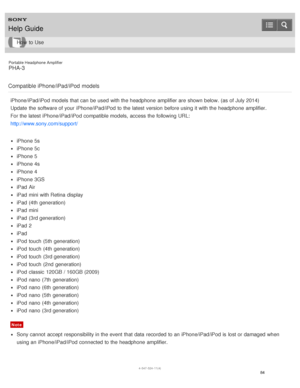 Page 89Portable Headphone Amplifier
PHA-3
Compatible iPhone/iPad/iPod  models
iPhone/iPad/iPod models  that can be used with the headphone  amplifier are  shown below. (as of July 2014)
Update  the software of your  iPhone/iPad/iPod to the latest version  before using it with the headphone  amplifier.
For the latest iPhone/iPad/iPod compatible models,  access the following URL:
http://www.sony.com/support/
iPhone 5s
iPhone 5c
iPhone 5
iPhone 4s
iPhone 4
iPhone 3GS
iPad  Air
iPad  mini with Retina display
iPad...