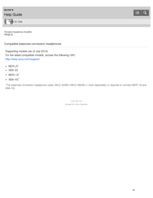 Page 92Portable Headphone Amplifier
PHA-3
Compatible balanced connection headphones
Supporting models  (as of July 2014)
For the latest compatible models,  access the following URL:
http://www.sony.com/support/
MDR-Z7
XBA -Z5
MDR-1A*
XBA -H3*
*The balanced- connection headphone  cable  (MUC- S20BL1/MUC- M20BL1) (sold  separately)  is required to connect MDR- 1A and
XBA - H3.
4 -547 -524 -11(4)
Copyright  2014 Sony  Corporation
Help Guide
How  to Use
87  
