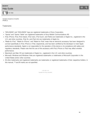 Page 94Portable Headphone Amplifier
PHA-3
Trademarks
“WALKMAN”  and “WALKMAN”  logo are  registered  trademarks  of Sony Corporation.
“Xperia” and “Xperia  Tablet” are  registered  trademarks  of Sony Mobile  Communications  AB.
iPad, iPhone, iPod, iPod  classic, iPod  nano,  iPod  touch,  and Retina are  trademarks  of Apple Inc., registered  in the
U.S.  and other countries. iPad  Air, and iPad  mini are  trademarks  of Apple Inc.
“Made for iPod,” “Made for iPhone,”  and “Made for iPad” mean  that an...