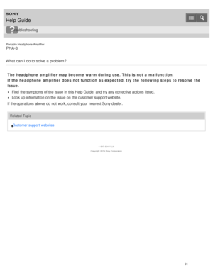 Page 96Portable Headphone Amplifier
PHA-3
What  can  I  do to solve  a problem ?
The headphone  amplifier may become warm during  use. This is  not a malfunction.
If the headphone  amplifier does not function  as expected,  try the following steps to resolve the
issue.
Find  the symptoms of the issue in this Help Guide,  and try any corrective actions listed.
Look up information  on the issue on the customer support website.
If the operations above  do not work, consult your  nearest Sony dealer.
Related Topic...