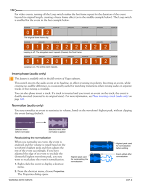 Page 176172
WORKING WITH EVENTSCHP. 8
For video events, turning off the Loop switch makes the last frame repeat for the duration of the event 
beyond its original length, creating a freeze frame effect (as in the middle example below). The Loop switch 
is enabled for the event in the last example below
.
Invert phase (audio only)
This feature is available only in the full version of Vegas software.
This switch inverts the audio event at its baseline, in effect reversing its polarity. Inverting an event, while...