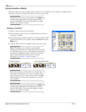 Page 272268
ADDING VIDEO TRANSITIONS AND MOTIONCHP. 15
Using transition effects
Transition effects are more complex than a simple cut or crossfade. You can replace a crossfade with a 
transition and then customize the transition to meet your needs.
Tip: Select the Event Fade Lengths option on the View menu 
to display fade lengths between selected and nonselected 
events in the timeline. You can use this display as a quick 
indicator of a transition’s length.
Adding a transition
1.Insert a video event onto the...