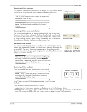 Page 73CHP. 2GETTING STARTED
69
Scrubbing with the playhead
The playhead () above the timeline can be dragged back and forth to shuttle 
forward or backward from the cursor position to locate an edit point.
Tip: Set in and out points while dragging the playhead by 
pressing the  and  keys.
Note: The playhead is also available in the Trimmer 
window.
Scrubbing with the scrub control slider
The scrub control slider can be dragged back and forth. The farther from 
the center that the slider is dragged, the faster...