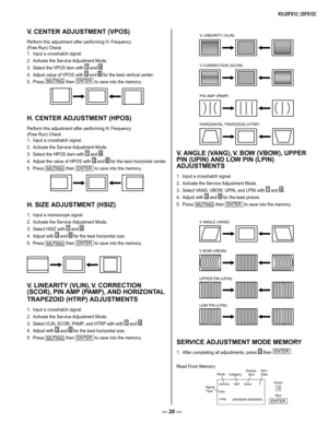 Page 20— 20 —
KV-25FS12 / 25FS12C
V. CENTER ADJUSTMENT (VPOS)
Perform this adjustment after performing H. Frequency 
(Free Run) Check.
1.  Input a crosshatch signal.
2.  Activate the Service Adjustment Mode.
3.  Select the VPOS item with 
1
 and 4
 .
4.  Adjust value of VPOS with 
3
 and 6
 for the best vertical center.
5.  Press 
MUTING
 then ENTER
 to save into the memory.
H. CENTER ADJUSTMENT (HPOS)
Perform this adjustment after performing H. Frequency 
(Free Run) Check.
1.  Input a crosshatch signal.
2....