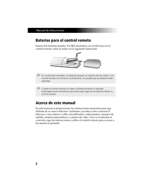 Page 722
 Manual de Instrucciones
Baterías para el control remoto 
Inserte dos baterías tamaño AA (R6) (incluídos con el televisor) en el 
control remoto como se indica en la siguiente ilustración.
Acerca de este manual
En este manual se proporcionan las instrucciones necesarias para que 
disfrute de su nuevo televisor. Asimismo, se indica cómo conectar el 
televisor a una antena o cable, decodificador, videocasetera, receptor de 
satélite, sistema estereofónico o cámara de video. Una vez realizada la...