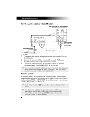 Page 766
 Manual de Instrucciones
Televisor, videocasetera y decodificador 
1Conecte el cable coaxial del sistema de cable a la entrada IN de su 
decodificador.
2Conecte un cable coaxial (no incluído) de la salida OUT de su 
decodificador a la entrada IN de su videocasetera.
3Conecte un cable coaxial (no incluído) de la salida OUT de su 
videocasetera a la entrada VHF/UHF de su televisor.
Conexión opcional
Si la videocasetera está equipada con salidas de video, puede obtener 
mejor calidad de imagen conectando...