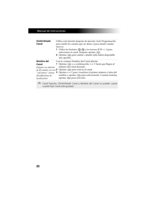 Page 9222
 Manual de Instrucciones
Omitir/Añadir 
CanalUtilice esta función después de ejecutar Auto Programación 
para omitir los canales que no desee o para añadir canales 
nuevos.
1Utilice los botones   o 
los botones [CH +/–] para 
seleccionar el canal. Después oprima
 .
2Oprima
  para omitir o añadir (sólo habrá disponible 
una opción).
Nombre del
Canal
Etiquete un máximo 
de 40 canales con sus 
“call letters” (letras 
identificativas de 
localización)Con la ventana Nombre del Canal abierta:
1Oprima
  y, a...