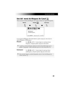 Page 93 Uso de los menús
23
Uso del  menú de Bloqueo de Canal 
Con el menú de Bloqueo de Canal abierto, oprima  para seleccionar la 
opción Bloquear o Desbloquear:
Bloquear
Use   o [CH +/–] para elegir un canal que desee 
bloquear, y después oprima
  para seleccionar.
Desbloquear
Use   o [CH +/–] para elegir el canal que desee 
desbloquear, y después oprima
  para seleccionar.
Para accesar el menú de Bloqueo de Canal, realize los siguientes pasos:
Bloquear
Desbloquear Bloqueo de Canal
MoverSeleccionarSalirMENU...