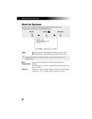 Page 9626
 Manual de Instrucciones
Menú de Opciones
Cable SI: Selecciónela si está recibiendo canales por cable CATV.
NO: Selecciónela si está utilizando una antena de televisor.
Auto 
ProgramaciónEjecute Auto Programación siempre que programe su 
televisor.
Recorrerá todos los canales y disponibles para programar los 
que se reciben.
RotaciónOprima   o F para corregir cualquier inclinación de la imagen 
a partir del –5 al +5 y luego oprima
  para activarla.
Para accesar el menú de Opciones, primero abra el...