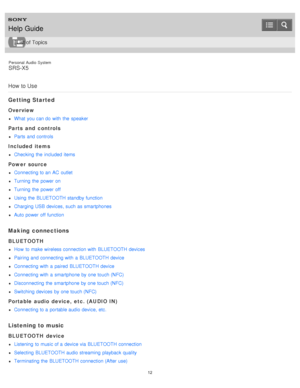 Page 12Personal  Audio  System
SRS-X5
How  to Use
Getting Started
Overview
What  you can do with  the  speaker
Parts and  controls
Parts  and controls
Included  items
Checking  the  included items
Power  source
Connecting to an AC  outlet
Turning  the  power on
Turning  the  power off
Using  the  BLUETOOTH standby function
Charging USB devices, such as smartphones
Auto power off function
Making  connections
BLUETOOTH
How  to make wireless connection with  BLUETOOTH devices
Pairing and connecting with  a...
