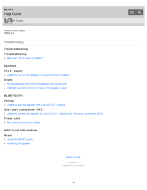Page 14Personal  Audio  System
SRS-X5
Troubleshooting
Troubleshooting
Troubleshooting
What  can I do to solve  a  problem?
Speaker
Power  supply
Unable  to turn on the  speaker  or charge the  built- in  battery
Sound
No sound/Sound from only one speaker/Low sound level
Distorted  sound/Humming or noise  in  the  speaker  output
BLUETOOTH
Pairing
Unable  to pair the  speaker  with  a  BLUETOOTH device
One-touch connection (NFC)
Unable  to connect the  speaker  to a  BLUETOOTH device with  One- touch connection...
