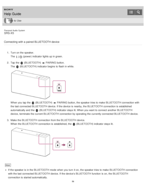 Page 56Personal  Audio  System
SRS-X5
Connecting with a paired BLUETOOTH device
1 .  Turn on the speaker.
The  
 (power) indicator lights up in green.
2 .  Tap  the 
 (BLUETOOTH)  PAIRING button.
The  
 (BLUETOOTH) indicator begins  to flash in white.
When you tap the  (BLUETOOTH)  PAIRING button, the speaker tries to make  BLUETOOTH connection with
the last connected BLUETOOTH device. If the device is  nearby, the BLUETOOTH connection is  established
automatically and the 
 (BLUETOOTH) indicator stays lit....