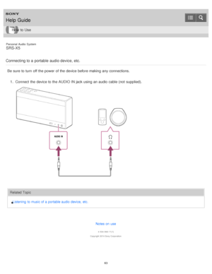 Page 63Personal  Audio  System
SRS-X5
Connecting to a portable  audio device, etc.
Be  sure  to turn  off the power  of the device before making  any connections. 1.  Connect  the device to the AUDIO IN jack using an audio  cable (not  supplied).
Related Topic
Listening  to music of a  portable audio device,  etc.
Notes on use
4 -534 -948 -11(1)
Copyright  2014 Sony  Corporation
Help Guide
How  to Use
63  