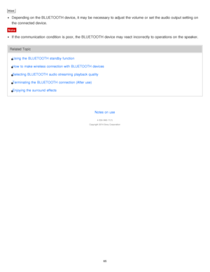 Page 65Hint
Depending on the BLUETOOTH device, it may be necessary to adjust the volume  or set the audio  output setting  on
the connected device.
Note
If the communication  condition  is  poor, the BLUETOOTH device may react  incorrectly to operations on the speaker.
Related TopicUsing  the  BLUETOOTH standby function
How  to make wireless connection with  BLUETOOTH devices
Selecting BLUETOOTH audio streaming  playback  quality
Terminating the  BLUETOOTH connection (After use)
Enjoying the  surround  effects...
