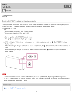 Page 66Personal  Audio  System
SRS-X5
Selecting BLUETOOTH audio streaming playback  quality
Priority on stable connection and Priority on sound  quality modes  are  available  as options  for selecting  the playback
quality of BLUETOOTH audio  streaming. Priority on stable connection is  the default  setting.
Supported  Codecs
Priority on stable connection: SBC (Default  setting)
Priority on sound  quality: AAC or aptX , SBC
1 .  Set  the speaker to BLUETOOTH standby  mode.
The  
 (power) indicator lights up in...