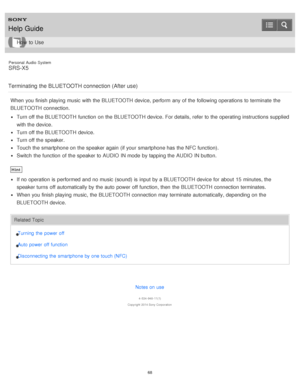 Page 68Personal  Audio  System
SRS-X5
Terminating  the BLUETOOTH connection (After use)
When you finish playing music with the BLUETOOTH device, perform  any of the following operations to terminate the
BLUETOOTH connection.
Turn off the BLUETOOTH function  on the BLUETOOTH device. For details, refer to the operating instructions supplied
with the device.
Turn off the BLUETOOTH device.
Turn off the speaker.
Touch the smartphone on the speaker again  (if your  smartphone has the NFC function).
Switch  the...