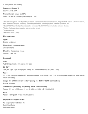 Page 81HFP (Hands -free  Profile)
Supported Codec*3
SBC*4, AAC*5, aptX
Transmission range (A2DP)
20 Hz  - 20,000 Hz  (Sampling  frequency 44.1  kHz)
*1The actual range  will  vary depending on factors  such as obstacles between  devices, magnetic fields  around a  microwave  oven,
static  electricity, reception sensitivity, antenna’s performance, operating  system, software  application, etc.
*2BLUETOOTH standard profiles indicate the  purpose of BLUETOOTH communication between  devices.
*3Codec:  Audio  signal...