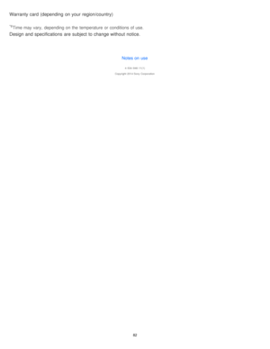 Page 82Warranty card  (depending  on your  region/country)
*6Time may vary,  depending on the  temperature  or conditions of use.
Design and specifications  are  subject to change without notice.
Notes on use
4 -534 -948 -11(1)
Copyright  2014 Sony  Corporation
82  