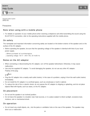 Page 85Personal  Audio  System
SRS-X5
Precautions
Note when  using  with a mobile phone
For details on operation of your  mobile  phone when receiving  a telephone call  while transmitting the sound  using the
BLUETOOTH connection, refer to the operating instructions supplied  with the mobile  phone.
On safety
The  nameplate and important information  concerning safety are  located  on the bottom exterior of the speaker and on the
surface of the AC adaptor.
Before  operating the speaker, be sure  that the...