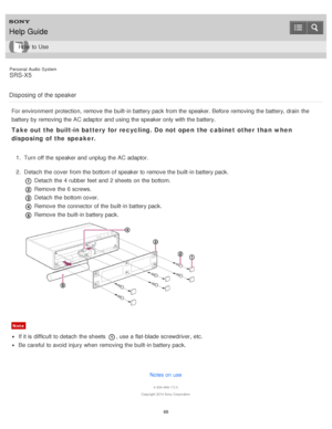 Page 88Personal  Audio  System
SRS-X5
Disposing of the speaker
For environment  protection, remove the built-in battery pack from the speaker. Before  removing the battery, drain  the
battery by removing the AC adaptor and using the speaker only with the battery.
Take out the built-in battery  for recycling. Do not open  the cabinet other than when
disposing of the speaker.
1 .  Turn off the speaker and unplug  the AC adaptor.
2 .  Detach the cover  from the bottom of speaker to remove the built-in battery...