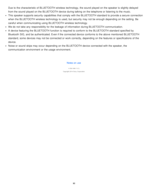 Page 90Due to the characteristic of BLUETOOTH wireless technology, the sound  played  on the speaker is  slightly delayed
from the sound  played  on the BLUETOOTH device during talking on the telephone or listening to the music.
This speaker supports security  capabilities  that comply with the BLUETOOTH standard to provide a secure  connection
when the BLUETOOTH wireless technology is  used,  but security  may not be enough depending on the setting.  Be
careful  when communicating  using BLUETOOTH wireless...