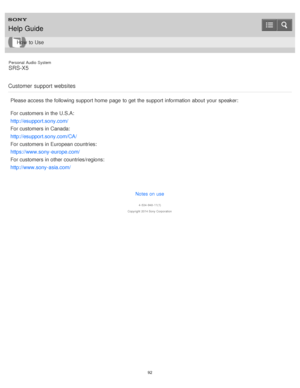 Page 92Personal  Audio  System
SRS-X5
Customer  support  websites
Please access the following support home  page  to get the support information  about  your  speaker:
For customers in the U.S.A:
http://esupport.sony.com/
For customers in Canada:
http://esupport.sony.com/CA/
For customers in European countries:
https://www.sony-europe.com/
For customers in other countries/regions:
http://www.sony-asia.com/
Notes on use
4 -534 -948 -11(1)
Copyright  2014 Sony  Corporation
Help Guide
How  to Use
92  