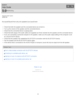 Page 95Personal  Audio  System
SRS-X5
No  sound/Sound from only one  speaker/Low  sound level
Check that both  the speaker and the connected device are  turned on.
Turn up the volume  of the speaker and the connected device.
Check that the connected device is  playing back.
Check that both  plugs of the audio  cable (not  supplied) are  firmly inserted into the speaker and the connected device.
If you are  connecting a personal computer to the speaker, make  sure  the audio  output setting  of the computer is...