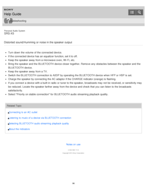 Page 96Personal  Audio  System
SRS-X5
Distorted  sound/Humming  or noise in the speaker output
Turn down the volume  of the connected device.
If the connected device has an equalizer function, set it to off.
Keep the speaker away from a microwave oven,  Wi-Fi, etc.
Bring the speaker and the BLUETOOTH device closer together.  Remove  any obstacles  between the speaker and the
BLUETOOTH device.
Keep the speaker away from a TV.
Switch  the BLUETOOTH connection to A2DP by operating the BLUETOOTH device when HFP or...