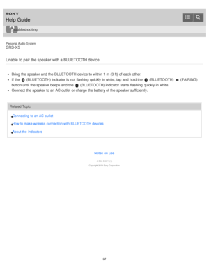 Page 97Personal  Audio  System
SRS-X5
Unable to pair  the speaker with a BLUETOOTH device
Bring the speaker and the BLUETOOTH device to within 1 m (3 ft) of each other.
If the  (BLUETOOTH) indicator is  not flashing  quickly in white, tap and hold the  (BLUETOOTH)  (PAIRING)
button until the speaker beeps  and the 
 (BLUETOOTH) indicator starts  flashing  quickly in white.
Connect  the speaker to an AC outlet  or charge the battery of the speaker sufficiently.
Related Topic
Connecting to an AC  outlet
How  to...