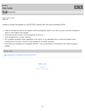 Page 98Personal  Audio  System
SRS-X5
Unable to connect the speaker to a BLUETOOTH device with One-touch connection (NFC)
Keep the smartphone close to the speaker until the smartphone reacts.  If you fail to connect, move  the smartphone
slowly  on the N -Mark  of the speaker.
Check that the NFC function  of the smartphone is  set to on.
If the smartphone is  in a case, remove it.
NFC reception sensitivity varies,  depending on the device. If you repeatedly fail to connect  the speaker with a
smartphone by one...