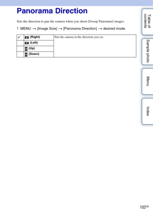 Page 102102GB
Table of 
contents Sample photo Menu IndexPanorama Direction
Sets the direction to pan the camera when you shoot [Sweep Panorama] images.
1
MENU  t [Image Size]  t [Panorama Direction] t  desired mode.
 (Right) Pan the camera in the direction you set.
 (Left)
 (Up)
 (Down) 