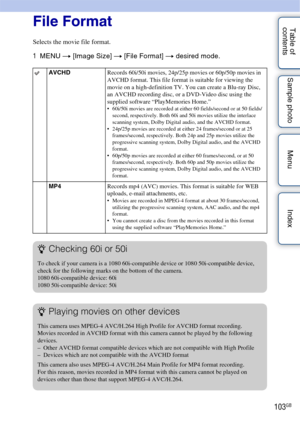 Page 103103GB
Table of 
contents Sample photo Menu IndexFile Format
Selects the movie file format.
1
MENU  t [Image Size]  t [File Format] t  desired mode.
AVCHD Records 60i/50i movies, 24p/25p movies or 60p/50p movies in 
AVCHD format. This file format is suitable for viewing the 
movie on a high-definition TV. You can create a Blu-ray Disc, 
an AVCHD recording disc, or a DVD-Video disc using the 
supplied software “PlayMemories Home.”
 60i/50i movies are recorded at either 60 fields/second or at 50 fields/...