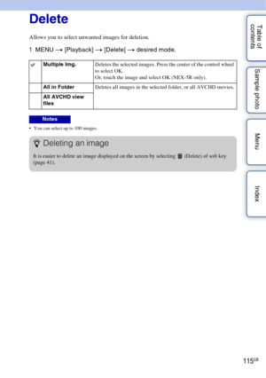 Page 115115GB
Table of 
contents Sample photo Menu IndexDelete
Allows you to select unwanted images for deletion.
1
MENU  t [Playback]  t [Delete] t  desired mode.
 You can select up to 100 images.
Multiple Img. Deletes the selected images. Press the center of the control wheel 
to select OK.
Or, touch the image and select OK (NEX-5R only).
All in Folder Deletes all images in the selected folder, or all AVCHD movies.
All AVCHD view 
files
Notes
zDeleting an image
It is easier to delete an image displayed on the...