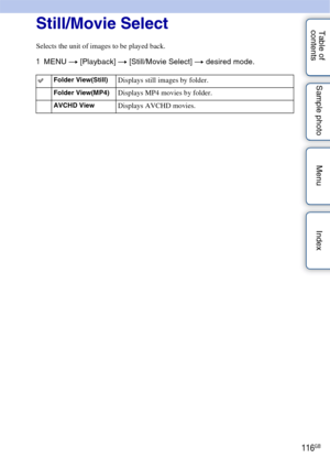 Page 116116GB
Table of 
contents Sample photo Menu IndexStill/Movie Select
Selects the unit of images to be played back.
1
MENU  t [Playback]  t [Still/Movie Select] t  desired mode.
Folder View(Still)Displays still images by folder.
Folder View(MP4)Displays MP4 movies by folder.
AVCHD ViewDisplays AVCHD movies. 