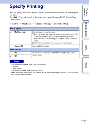 Page 123123GB
Table of 
contents Sample photo Menu IndexSpecify Printing
You can specify which still images you shot on the memory card that you want to print 
out later.
The   (Print order) mark is displayed on registered images (DPOF: Digital Print 
Order Format).
1
MENU  t [Playback]  t [Specify Printing] t  desired setting.
 You cannot add the DPOF mark to the following files:
–Movies
– RAW images
 You can add the DPOF mark to up to 999 images.
 DPOF registration is not cleared after printing. It is...