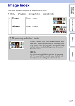 Page 124124GB
Table of 
contents Sample photo Menu IndexImage Index
Selects the number of images to be displayed on the index.
1
MENU  t [Playback]  t [Image Index]  t desired mode.
6 Images Displays 6 images.
12 Images Displays 12 images.
zDisplaying a desired folder
To select a desired folder, select the bar to the left of the 
image index screen, and then press the top/bottom parts 
of the control wheel. You can switch between still image 
playback and movie playback by pressing the center of 
the control...