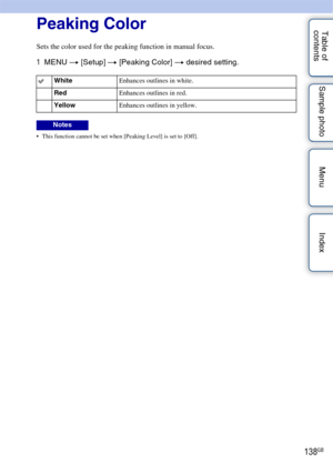 Page 138138GB
Table of 
contents Sample photo Menu IndexPeaking Color
Sets the color used for the peaking function in manual focus.
1
MENU  t [Setup]  t [Peaking Color] t  desired setting.
 This function cannot be set when [Peaking Level] is set to [Off].
White Enhances outlines in white.
Red Enhances outlines in red.
Yellow Enhances outlines in yellow.
Notes 