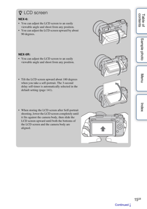 Page 1515GB
Table of 
contents Sample photo Menu IndexzLCD screen
NEX-6:
 You can adjust the LCD screen to an easily 
viewable angle and shoot from any position.
 You can adjust the LCD screen upward by about  90 degrees.
NEX-5R:
 You can adjust the LCD screen to an easily  viewable angle and shoot from any position.
 Tilt the LCD screen upw ard about 180 degrees 
when you take a self-portrait. The 3-second 
delay self-timer is automatically selected in the 
default setting (page 141).
 When storing the LCD...