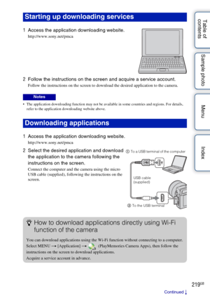 Page 219219GB
Table of 
contents Sample photo Menu Index
 The application downloading function may not be available in some countries and regions. For details, 
refer to the application downloading website above.
Starting up downl oading services
1Access the application downloading website.
http://www.sony.net/pmca
2Follow the instructions on the screen and acquire a service account.
Follow the instructions on the screen to download the desired application to the camera.
Notes
Downloading applications
1Access...