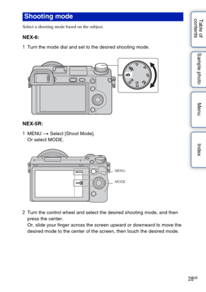 Page 2828GB
Table of 
contents Sample photo Menu Index
Select a shooting mode based on the subject.
NEX-6:
1
Turn the mode dial and set to the desired shooting mode.
NEX-5R:
1MENU  t Select [Shoot Mode].
Or select MODE.
2 Turn the control wheel and select the desired shooting mode, and then 
press the center.
Or, slide your finger across the screen upward or downward to move the 
desired mode to the center of the screen, then touch the desired mode.
Shooting mode
MENU
MODE 