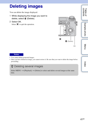 Page 4141GB
Table of 
contents Sample photo Menu IndexDeleting images
You can delete the image displayed.
 You cannot delete protected images.
 Once you have deleted an image, you cannot restore it. Be sure that you want to delete the image before 
proceeding.
1 While displaying the image you want to 
delete, select  (Delete).
2 Select OK.
Select   to quit the operation.
Notes
(Delete)
OK
zDeleting several images
Select MENU  t [Playback] t  [Delete] to select and delete several images at the same 
time. 